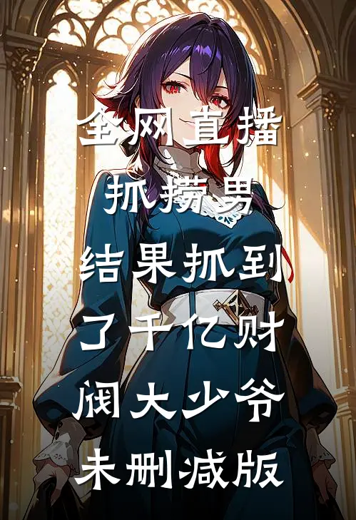 全网直播抓捞男，结果抓到了千亿财阀大少爷未删减版