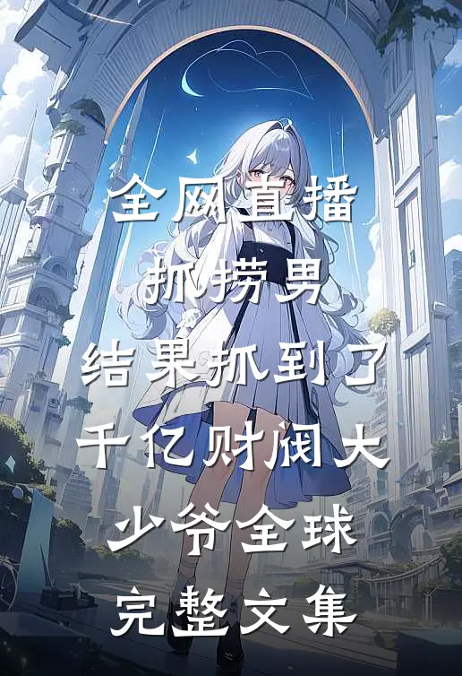 全网直播抓捞男，结果抓到了千亿财阀大少爷全球完整文集