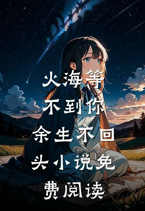 火海等不到你,余生不回头免费阅读全文