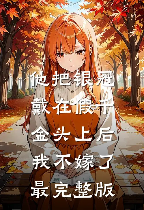 他把银冠戴在假千金头上后，我不嫁了最完整版