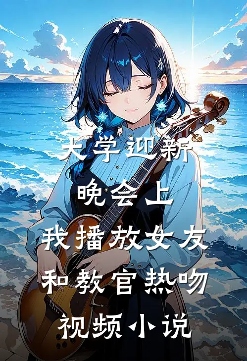 大学迎新晚会上，我播放女友和教官热吻视频小说