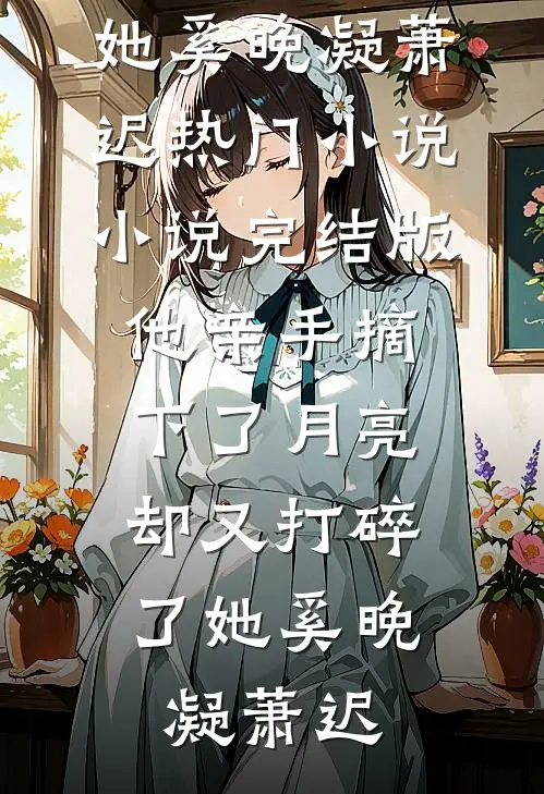他亲手摘下了月亮，却又打碎了她(奚晚凝萧迟)热门小说_小说完结版他亲手摘下了月亮，却又打碎了她(奚晚凝萧迟)