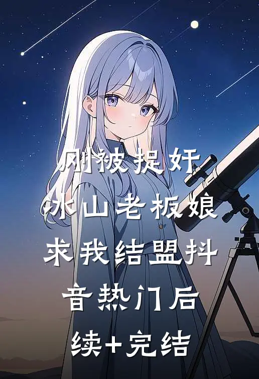 刚被捉奸，冰山老板娘求我结盟抖音热门后续+完结