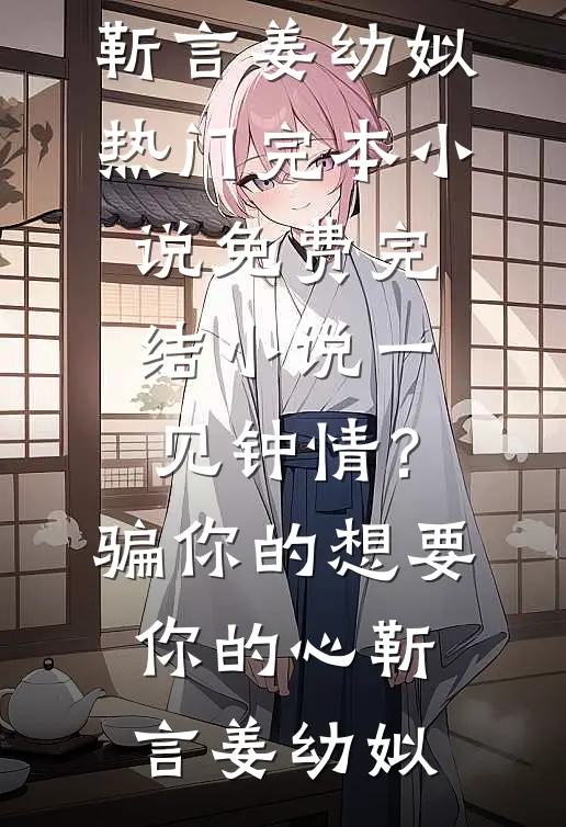 一见钟情？骗你的，想要你的心靳言姜幼姒热门完本小说_免费完结小说一见钟情？骗你的，想要你的心(靳言姜幼姒)