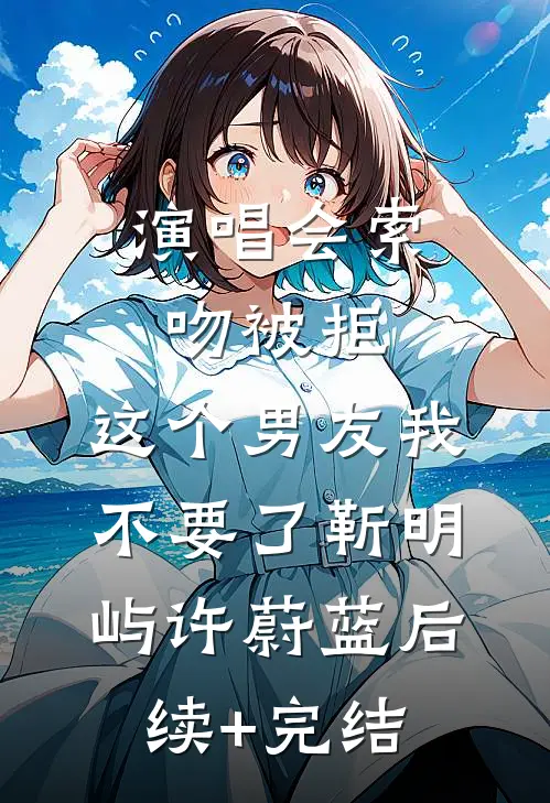 演唱会索吻被拒，这个男友我不要了靳明屿许蔚蓝后续+完结