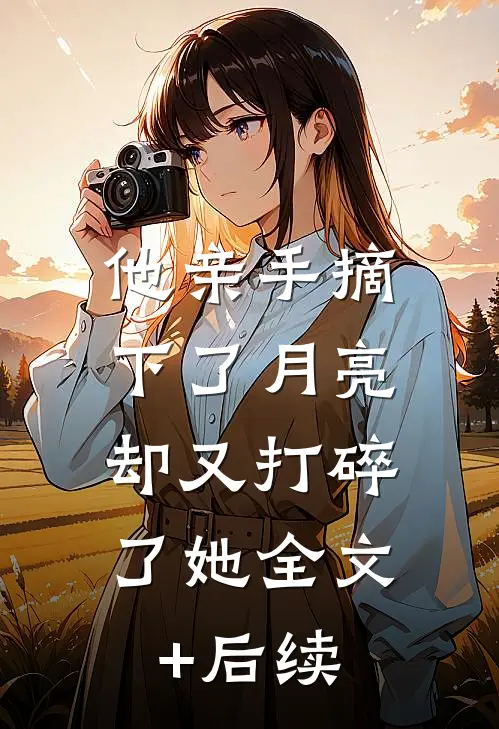 他亲手摘下了月亮，却又打碎了她全文+后续