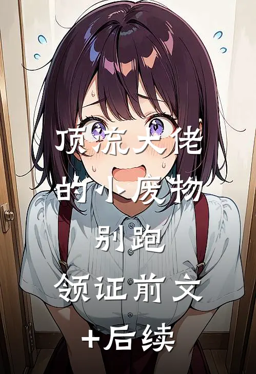 顶流大佬的小废物：别跑，领证前文+后续