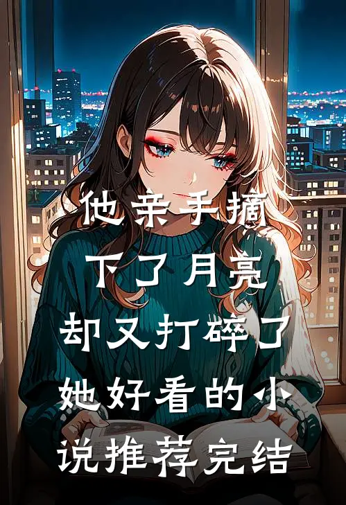 他亲手摘下了月亮，却又打碎了她好看的小说推荐完结