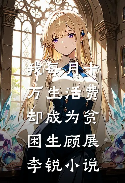 我每月十万生活费，却成为贫困生顾展李锐小说