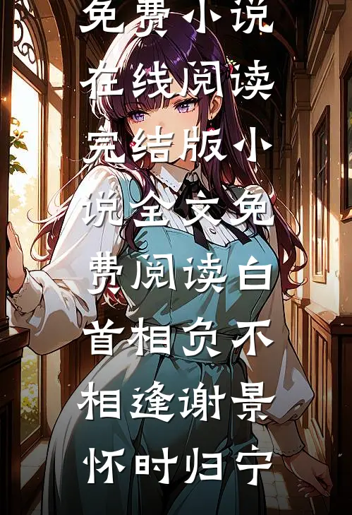 白首相负不相逢谢景怀时归宁免费小说在线阅读_完结版小说全文免费阅读白首相负不相逢(谢景怀时归宁)
