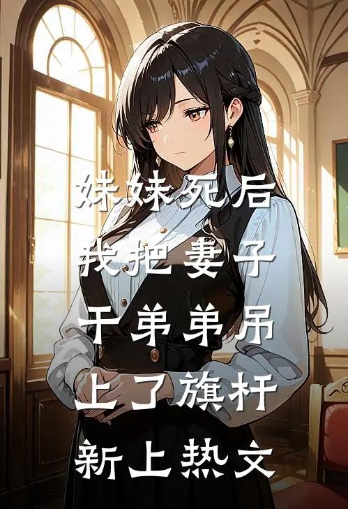 妹妹死后，我把妻子干弟弟吊上了旗杆新上热文