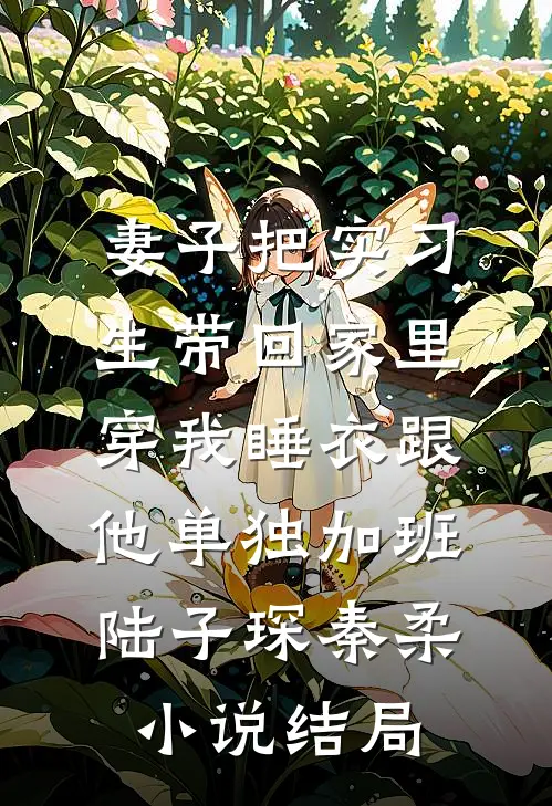 妻子把实习生带回家里，穿我睡衣跟他单独加班陆子琛秦柔小说结局