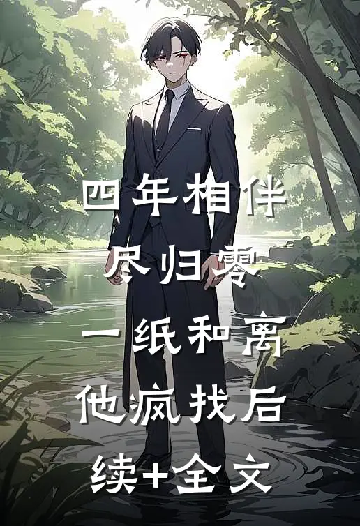 四年相伴尽归零，一纸和离他疯找后续+全文
