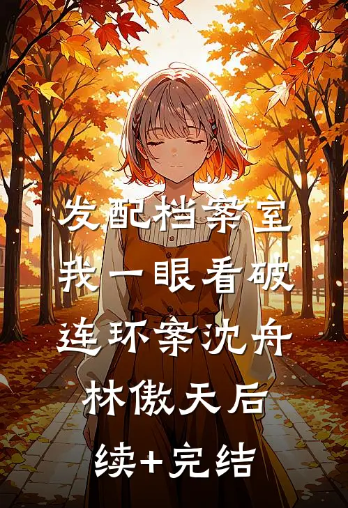 发配档案室，我一眼看破连环案沈舟林傲天后续+完结