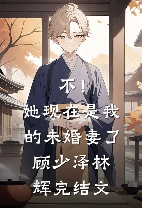 不！她现在是我的未婚妻了顾少泽林辉完结文
