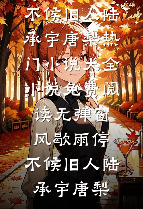 风歇雨停，不候旧人(陆承宇唐梨)热门小说大全_小说免费阅读无弹窗风歇雨停，不候旧人(陆承宇唐梨)
