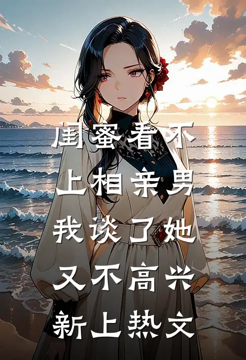 闺蜜看不上相亲男，我谈了她又不高兴新上热文