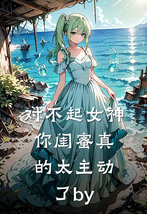 对不起女神，你闺蜜真的太主动了by