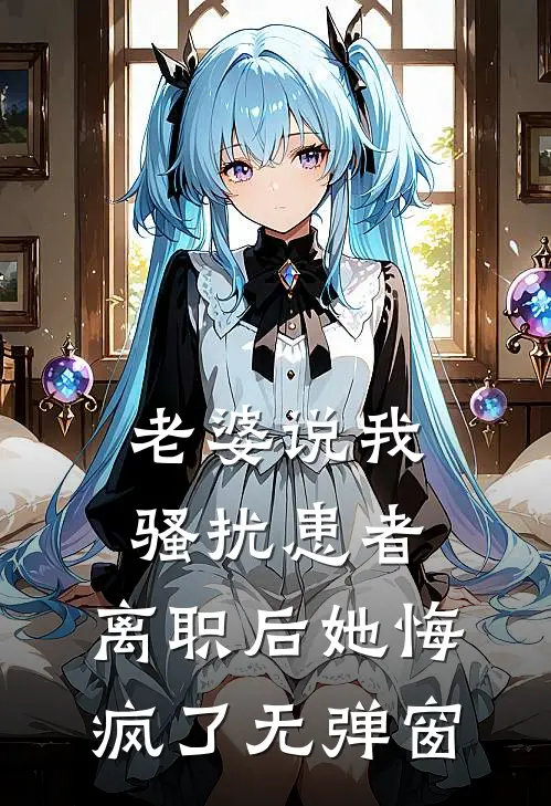 老婆说我骚扰患者，离职后她悔疯了无弹窗