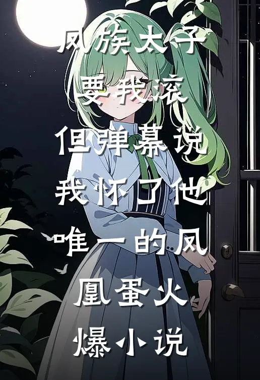 凤族太子要我滚，但弹幕说我怀了他唯一的凤凰蛋火爆小说