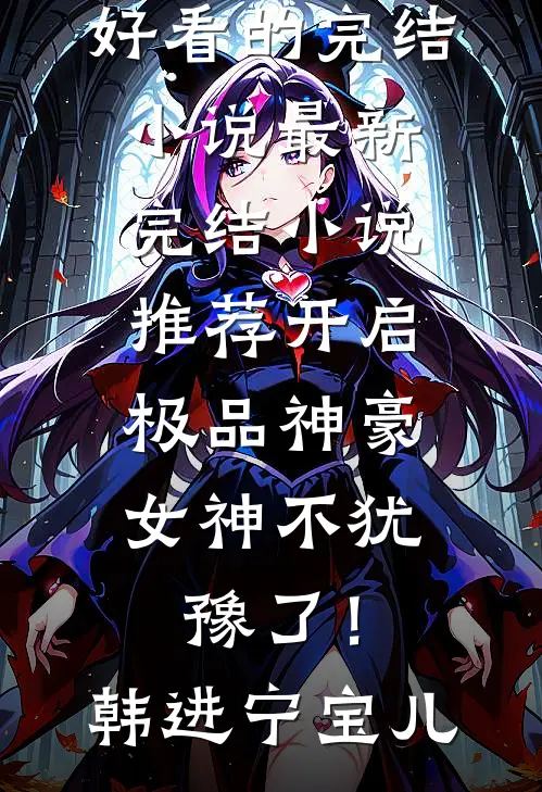 开启极品神豪，女神不犹豫了！韩进宁宝儿好看的完结小说_最新完结小说推荐开启极品神豪，女神不犹豫了！(韩进宁宝儿)