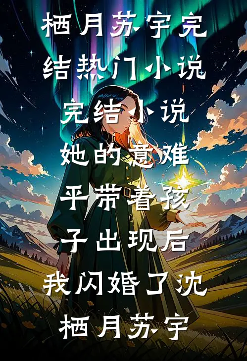 她的意难平带着孩子出现后，我闪婚了沈栖月苏宇完结热门小说_完结小说她的意难平带着孩子出现后，我闪婚了(沈栖月苏宇)