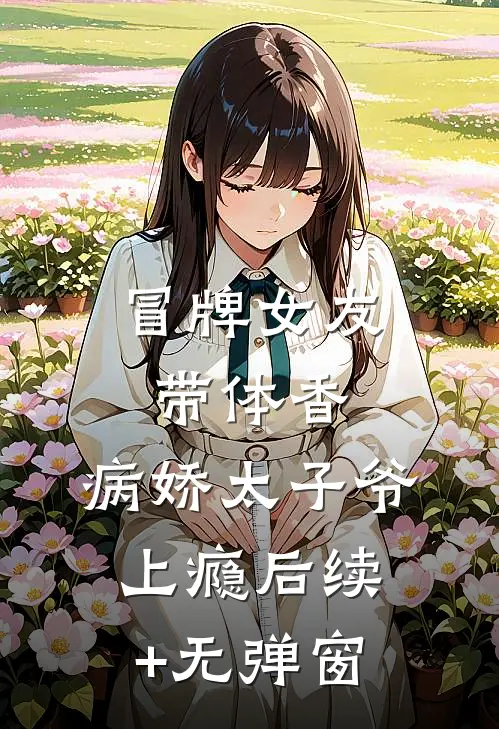 冒牌女友带体香，病娇太子爷上瘾后续+无弹窗