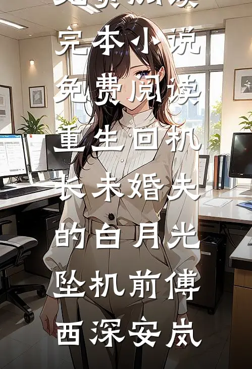 重生回机长未婚夫的白月光坠机前(傅西深安岚)完结小说免费阅读_完本小说免费阅读重生回机长未婚夫的白月光坠机前(傅西深安岚)