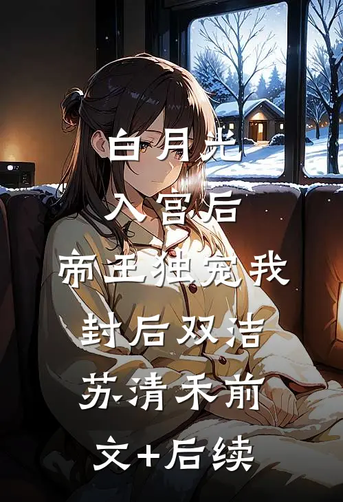 白月光入宫后，帝王独宠我封后双洁苏清禾前文+后续