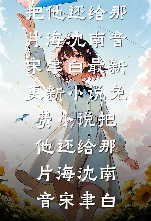 把他还给那片海沈南音宋聿白最新更新小说_免费小说把他还给那片海沈南音宋聿白