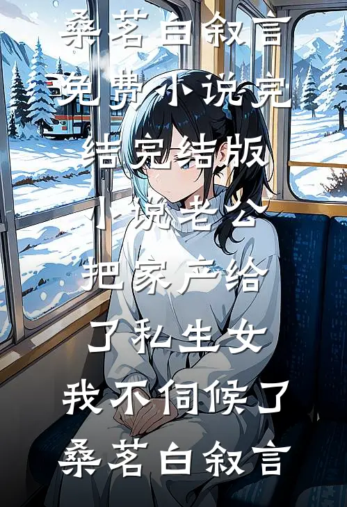 老公把家产给了私生女，我不伺候了桑茗白叙言免费小说完结_完结版小说老公把家产给了私生女，我不伺候了桑茗白叙言