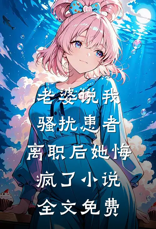 老婆说我骚扰患者，离职后她悔疯了小说全文免费