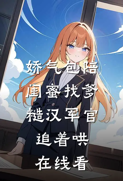 娇气包陪闺蜜找爹糙汉军官追着哄在线看