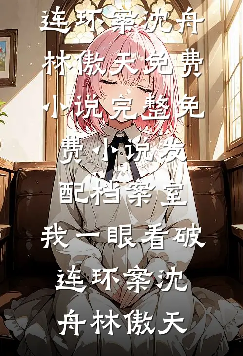 发配档案室，我一眼看破连环案(沈舟林傲天)免费小说_完整免费小说发配档案室，我一眼看破连环案沈舟林傲天