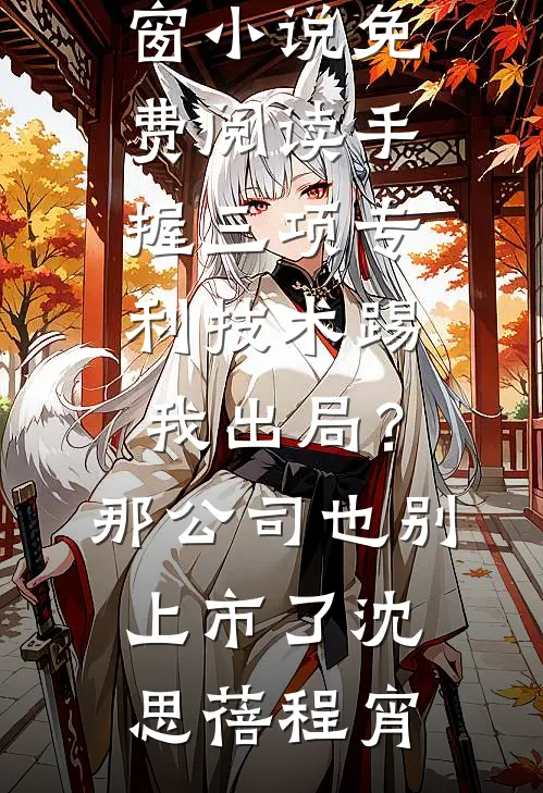 手握三项专利技术踢我出局？那公司也别上市了(沈思蓓程宵)完结版免费小说_无弹窗小说免费阅读手握三项专利技术踢我出局？那公司也别上市了(沈思蓓程宵)