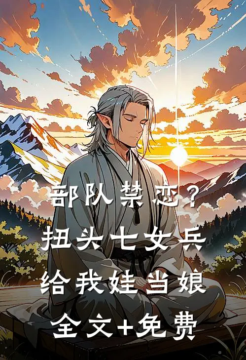 部队禁恋？扭头七女兵给我娃当娘全文+免费