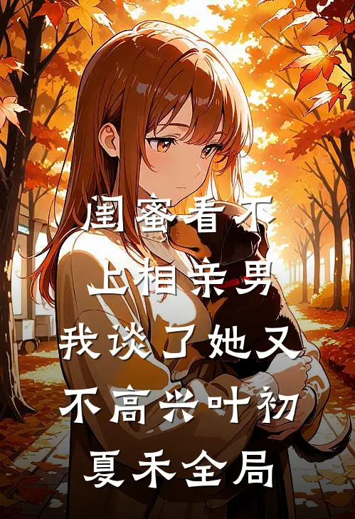 闺蜜看不上相亲男，我谈了她又不高兴叶初夏禾全局