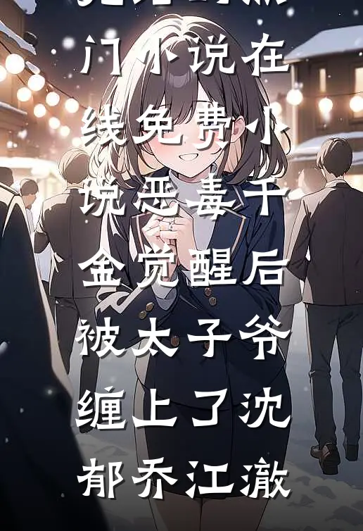 恶毒千金觉醒后，被太子爷缠上了(沈郁乔江澈)完结的热门小说_在线免费小说恶毒千金觉醒后，被太子爷缠上了(沈郁乔江澈)