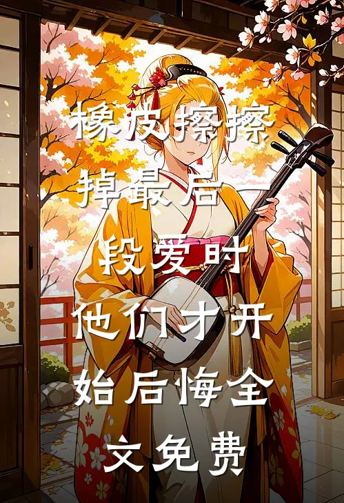 橡皮擦擦掉最后一段爱时，他们才开始后悔全文免费