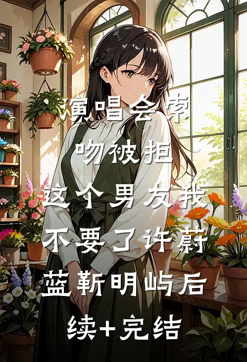 演唱会索吻被拒，这个男友我不要了许蔚蓝靳明屿后续+完结