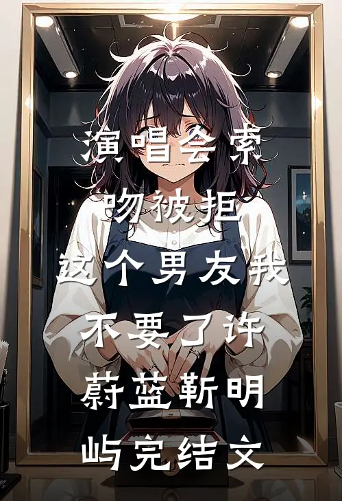 演唱会索吻被拒，这个男友我不要了许蔚蓝靳明屿完结文