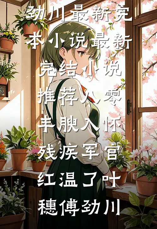 八零：丰腴入怀，残疾军官红温了(叶穗傅劲川)最新完本小说_最新完结小说推荐八零：丰腴入怀，残疾军官红温了叶穗傅劲川