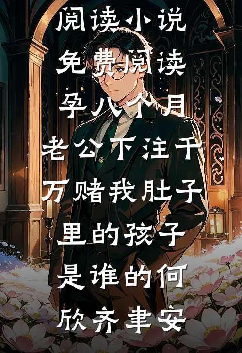 孕八个月，老公下注千万赌我肚子里的孩子是谁的(何欣齐聿安)免费小说全本阅读_小说免费阅读孕八个月，老公下注千万赌我肚子里的孩子是谁的何欣齐聿安