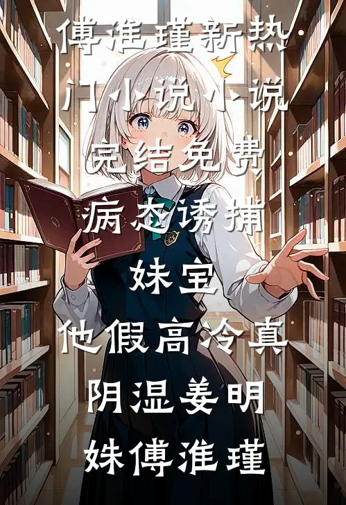 病态诱捕：妹宝，他假高冷真阴湿(姜明姝傅淮瑾)新热门小说_小说完结免费病态诱捕：妹宝，他假高冷真阴湿(姜明姝傅淮瑾)