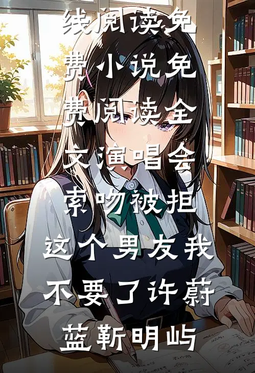 演唱会索吻被拒，这个男友我不要了(许蔚蓝靳明屿)在线阅读免费小说_免费阅读全文演唱会索吻被拒，这个男友我不要了许蔚蓝靳明屿