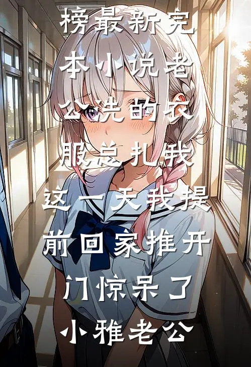 老公洗的衣服总扎我，这一天我提前回家推开门惊呆了小雅老公最热门小说排行榜_最新完本小说老公洗的衣服总扎我，这一天我提前回家推开门惊呆了小雅老公