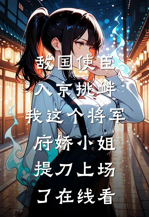 敌国使臣入京挑衅，我这个将军府娇小姐提刀上场了在线看