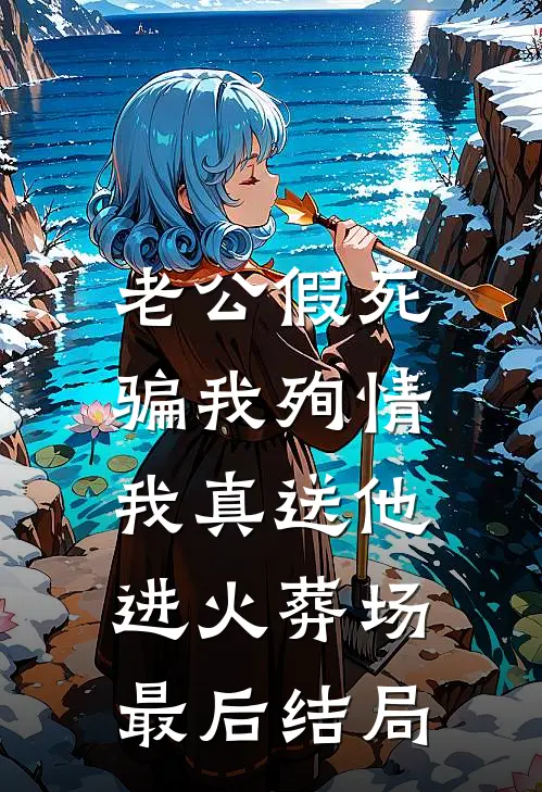 老公假死骗我殉情，我真送他进火葬场最后结局