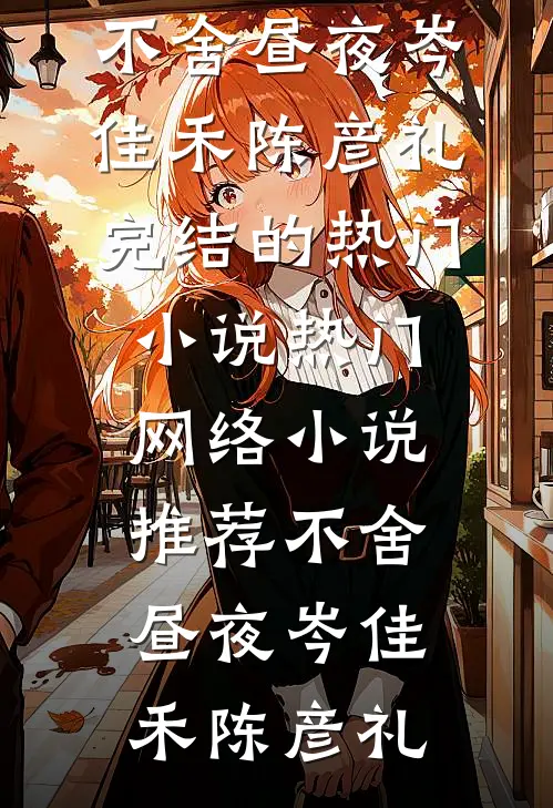 不舍昼夜岑佳禾陈彦礼完结的热门小说_热门网络小说推荐不舍昼夜(岑佳禾陈彦礼)