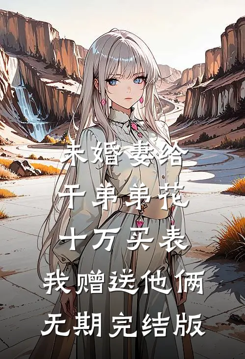 未婚妻给干弟弟花十万买表，我赠送他俩无期完结版